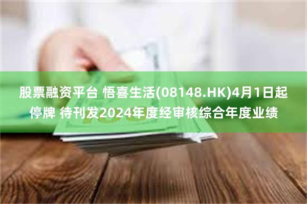 股票融资平台 悟喜生活(08148.HK)4月1日起停牌 待刊发2024年度经审核综合年度业绩
