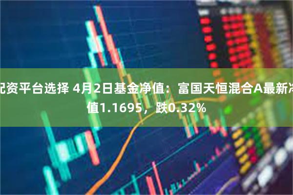 配资平台选择 4月2日基金净值：富国天恒混合A最新净值1.1695，跌0.32%