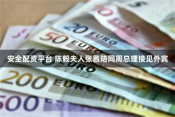 安全配资平台 陈毅夫人张茜陪同周总理接见外宾