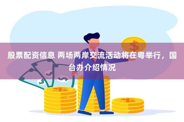 股票配资信息 两场两岸交流活动将在粤举行，国台办介绍情况