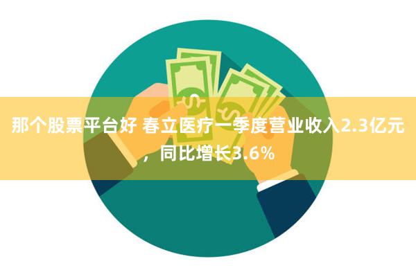 那个股票平台好 春立医疗一季度营业收入2.3亿元，同比增长3.6%
