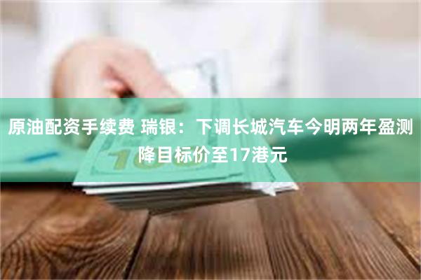 原油配资手续费 瑞银：下调长城汽车今明两年盈测 降目标价至17港元