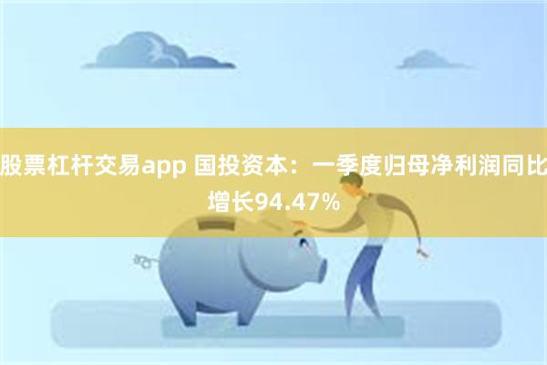 股票杠杆交易app 国投资本：一季度归母净利润同比增长94.47%