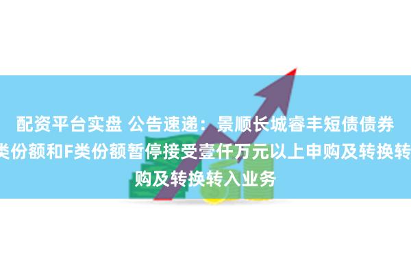 配资平台实盘 公告速递：景顺长城睿丰短债债券基金C类份额和F类份额暂停接受壹仟万元以上申购及转换转入业务