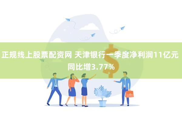 正规线上股票配资网 天津银行一季度净利润11亿元 同比增3.77%
