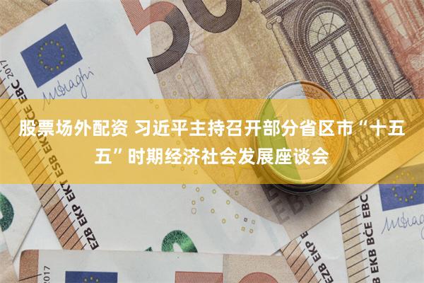 股票场外配资 习近平主持召开部分省区市“十五五”时期经济社会发展座谈会