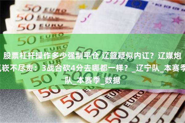 股票杠杆操作多少强制平仓 辽篮疑似内讧？辽媒炮轰王岚嵚不尽责：3战合砍4分去哪都一样？_辽宁队_本赛季_数据