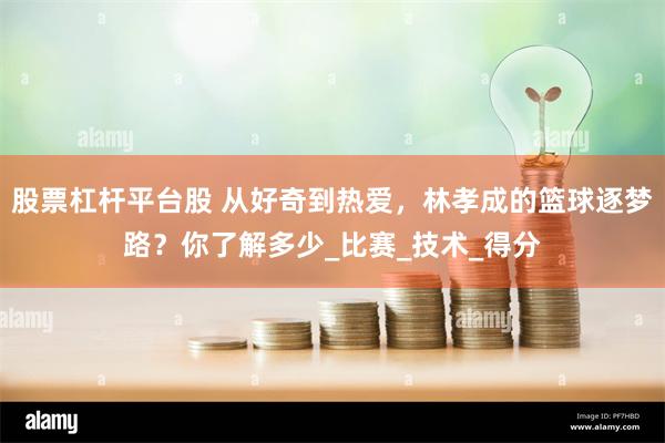 股票杠杆平台股 从好奇到热爱，林孝成的篮球逐梦路？你了解多少_比赛_技术_得分