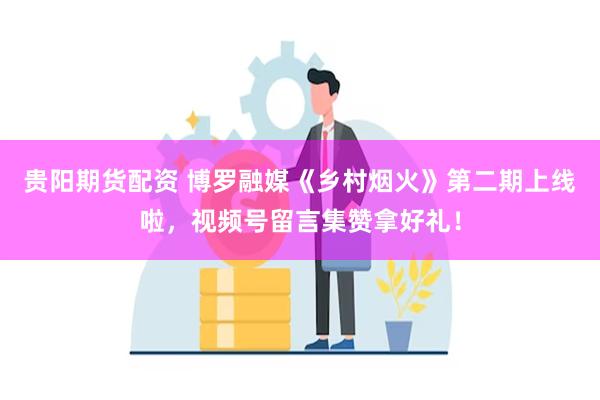 贵阳期货配资 博罗融媒《乡村烟火》第二期上线啦，视频号留言集赞拿好礼！