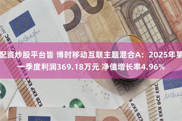 配资炒股平台皆 博时移动互联主题混合A：2025年第一季度利润369.18万元 净值增长率4.96%