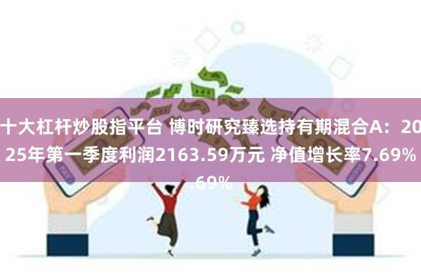 十大杠杆炒股指平台 博时研究臻选持有期混合A：2025年第一季度利润2163.59万元 净值增长率7.69%