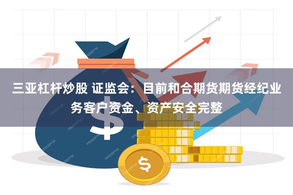 三亚杠杆炒股 证监会：目前和合期货期货经纪业务客户资金、资产安全完整