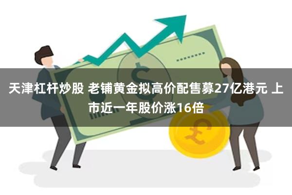 天津杠杆炒股 老铺黄金拟高价配售募27亿港元 上市近一年股价涨16倍