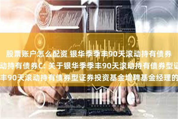 股票账户怎么配资 银华季季丰90天滚动持有债券A,银华季季丰90天滚动持有债券C: 关于银华季季丰90天滚动持有债券型证券投资基金增聘基金经理的公告