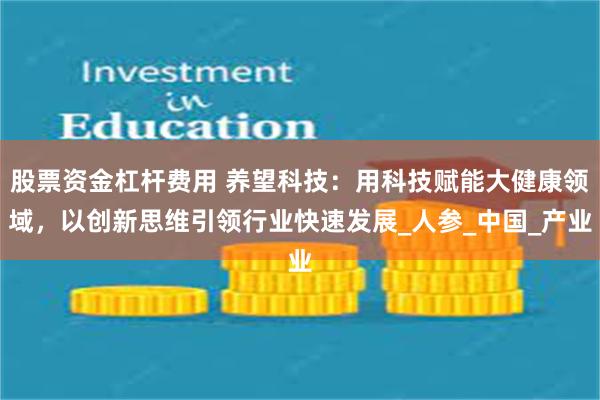 股票资金杠杆费用 养望科技：用科技赋能大健康领域，以创新思维引领行业快速发展_人参_中国_产业