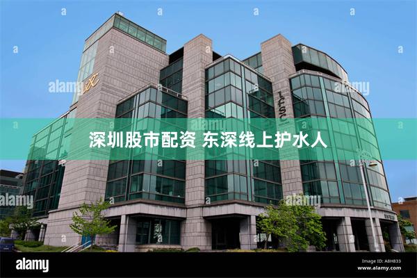 深圳股市配资 东深线上护水人