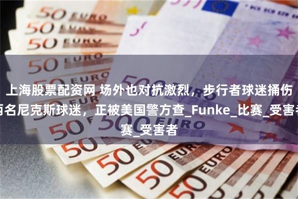 上海股票配资网 场外也对抗激烈，步行者球迷捅伤两名尼克斯球迷，正被美国警方查_Funke_比赛_受害者