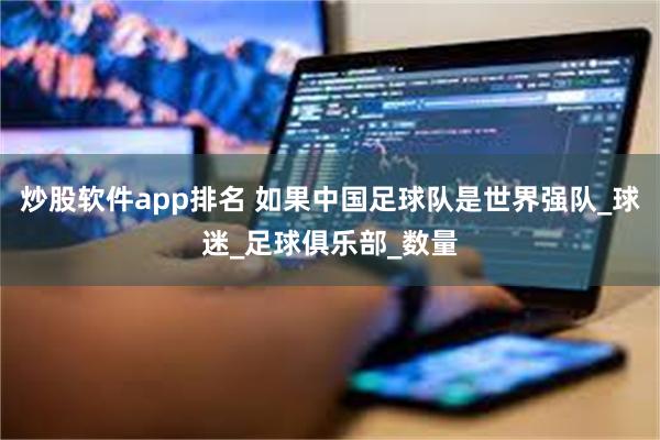 炒股软件app排名 如果中国足球队是世界强队_球迷_足球俱乐部_数量
