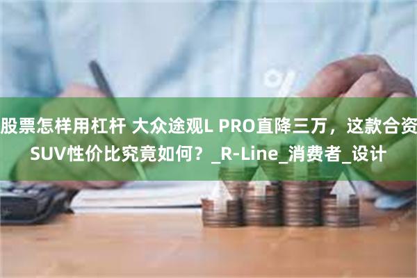 股票怎样用杠杆 大众途观L PRO直降三万，这款合资SUV性价比究竟如何？_R-Line_消费者_设计