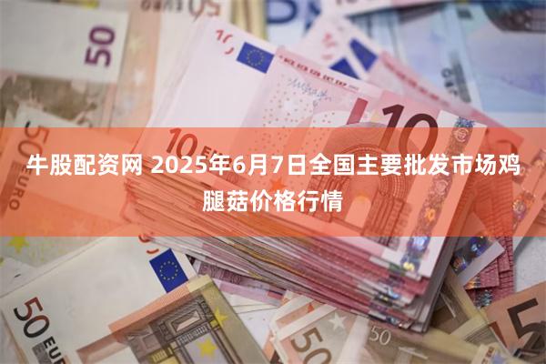 牛股配资网 2025年6月7日全国主要批发市场鸡腿菇价格行情