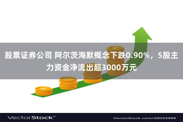股票证券公司 阿尔茨海默概念下跌0.90%，5股主力资金净流出超3000万元