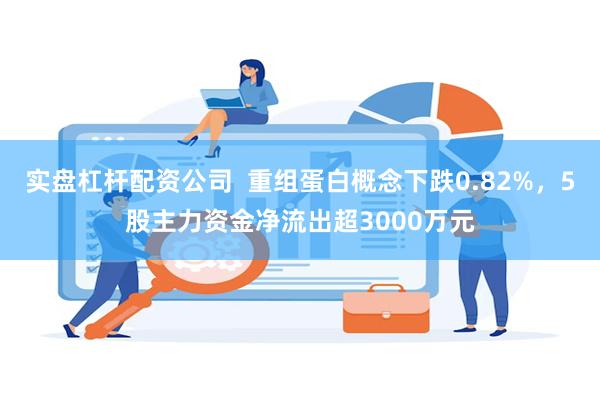 实盘杠杆配资公司  重组蛋白概念下跌0.82%，5股主力资金净流出超3000万元