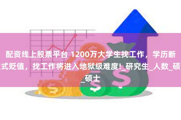 配资线上股票平台 1200万大学生找工作，学历断崖式贬值，找工作将进入地狱级难度!_研究生_人数_硕士