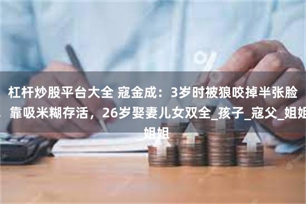 杠杆炒股平台大全 寇金成：3岁时被狼咬掉半张脸，靠吸米糊存活，26岁娶妻儿女双全_孩子_寇父_姐姐