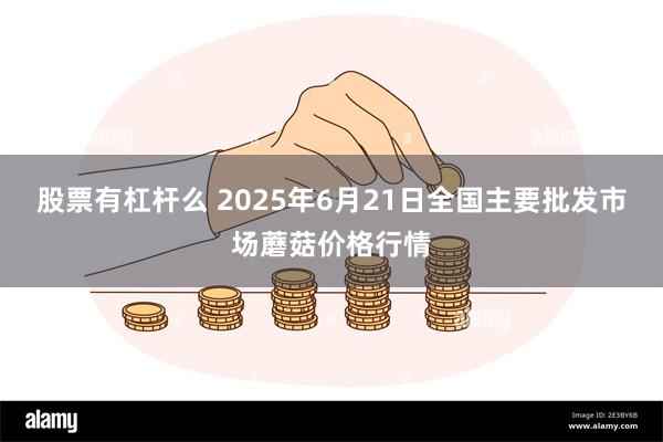 股票有杠杆么 2025年6月21日全国主要批发市场蘑菇价格行情