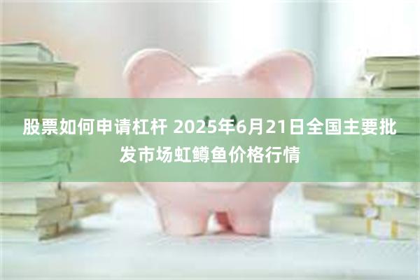 股票如何申请杠杆 2025年6月21日全国主要批发市场虹鳟鱼价格行情