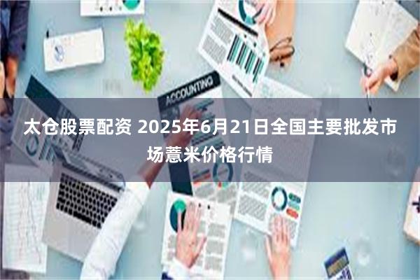 太仓股票配资 2025年6月21日全国主要批发市场薏米价格行情