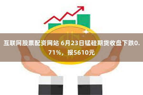 互联网股票配资网站 6月23日锰硅期货收盘下跌0.71%，报5610元