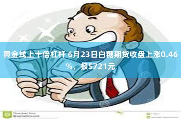 黄金线上十倍杠杆 6月23日白糖期货收盘上涨0.46%，报5721元