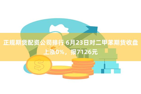 正规期货配资公司排行 6月23日对二甲苯期货收盘上涨0%，报7126元