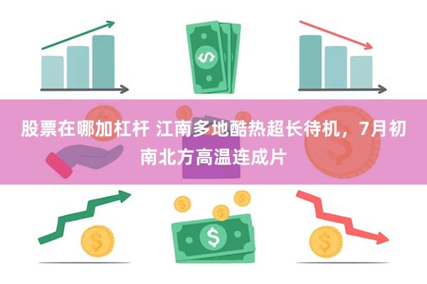 股票在哪加杠杆 江南多地酷热超长待机，7月初南北方高温连成片