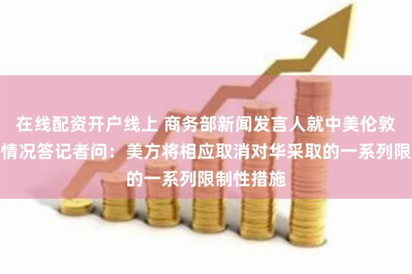 在线配资开户线上 商务部新闻发言人就中美伦敦框架有关情况答记者问：美方将相应取消对华采取的一系列限制性措施