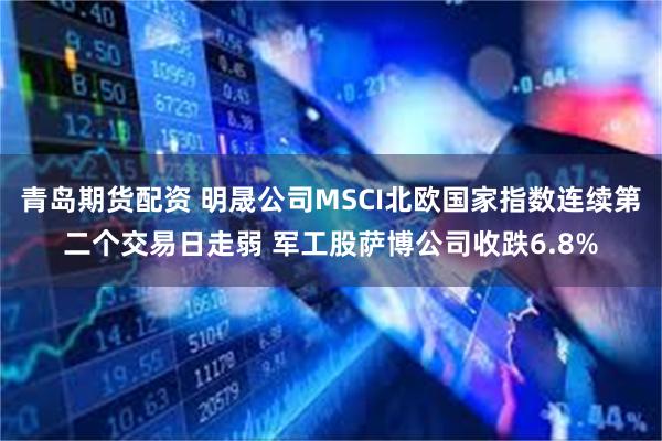 青岛期货配资 明晟公司MSCI北欧国家指数连续第二个交易日走弱 军工股萨博公司收跌6.8%