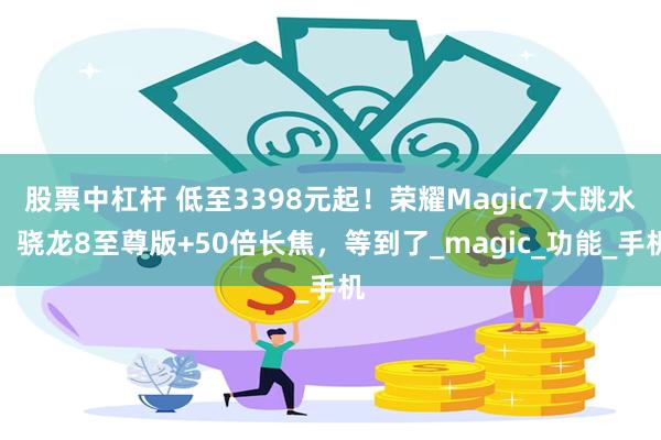股票中杠杆 低至3398元起！荣耀Magic7大跳水，骁龙8至尊版+50倍长焦，等到了_magic_功能_手机
