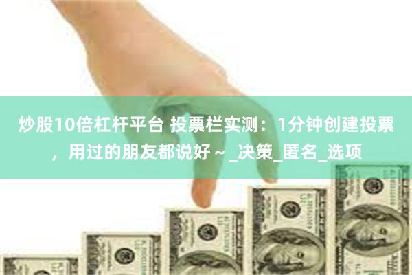 炒股10倍杠杆平台 投票栏实测：1分钟创建投票，用过的朋友都说好～_决策_匿名_选项