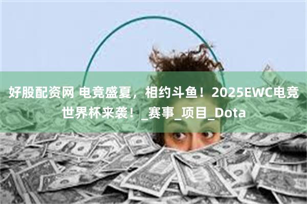 好股配资网 电竞盛夏，相约斗鱼！2025EWC电竞世界杯来袭！_赛事_项目_Dota