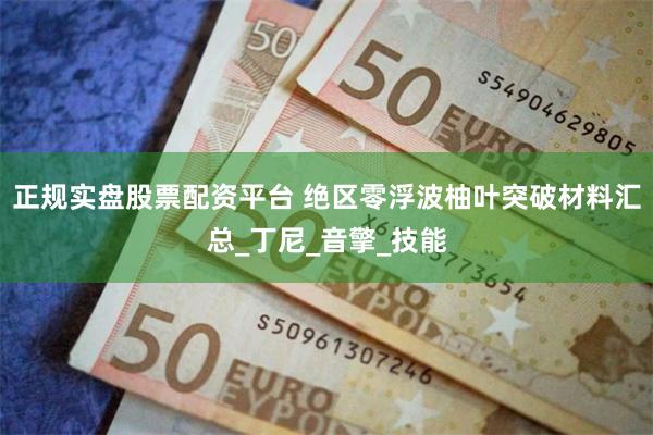 正规实盘股票配资平台 绝区零浮波柚叶突破材料汇总_丁尼_音擎_技能