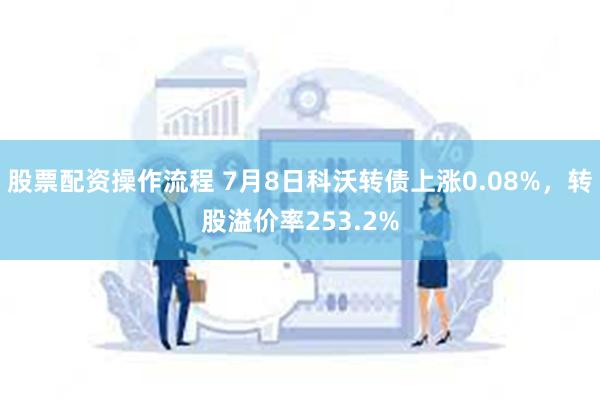 股票配资操作流程 7月8日科沃转债上涨0.08%，转股溢价率253.2%