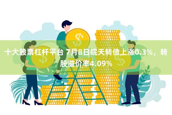 十大股票杠杆平台 7月8日皖天转债上涨0.3%，转股溢价率4.09%
