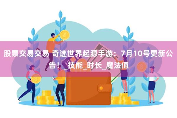 股票交易交易 奇迹世界起源手游：7月10号更新公告！_技能_时长_魔法值