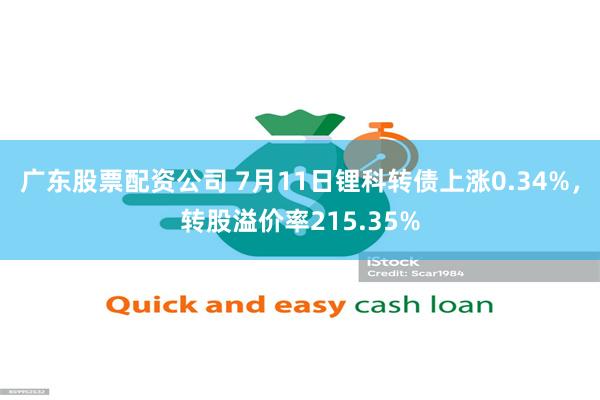 广东股票配资公司 7月11日锂科转债上涨0.34%，转股溢价率215.35%