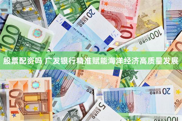 股票配资吗 广发银行精准赋能海洋经济高质量发展