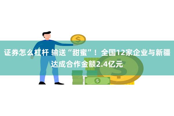 证券怎么杠杆 输送“甜蜜”！全国12家企业与新疆达成合作金额2.4亿元