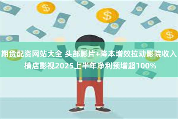 期货配资网站大全 头部影片+降本增效拉动影院收入 横店影视2025上半年净利预增超100%