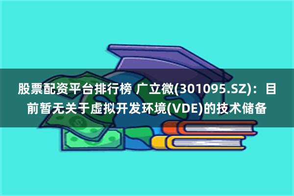 股票配资平台排行榜 广立微(301095.SZ)：目前暂无关于虚拟开发环境(VDE)的技术储备
