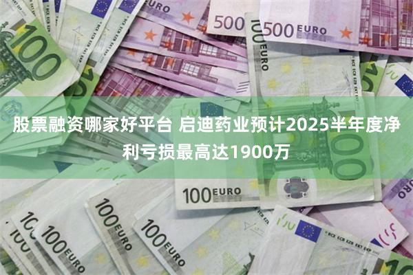 股票融资哪家好平台 启迪药业预计2025半年度净利亏损最高达1900万